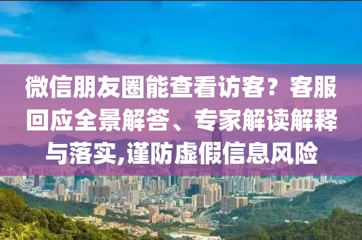 微信朋友圈能查看訪客？客服回應(yīng)全景解答、專家解讀解釋與落實,謹防虛假信息風(fēng)險