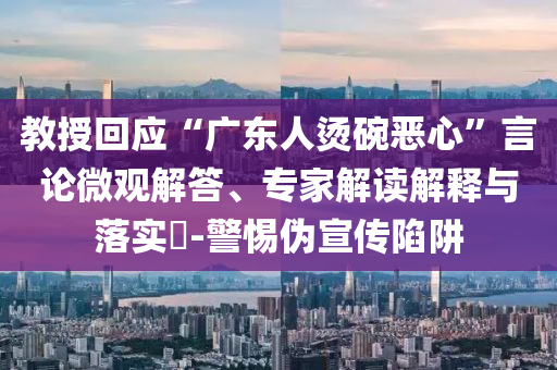 教授回應(yīng)“廣東人燙碗惡心”言論微觀解答、專家解讀解釋與落實?-警惕偽宣傳陷阱