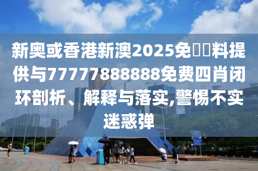 新奧或香港新澳2025免費資料提供與77777888888免費四肖閉環(huán)剖析、解釋與落實,警惕不實迷惑彈