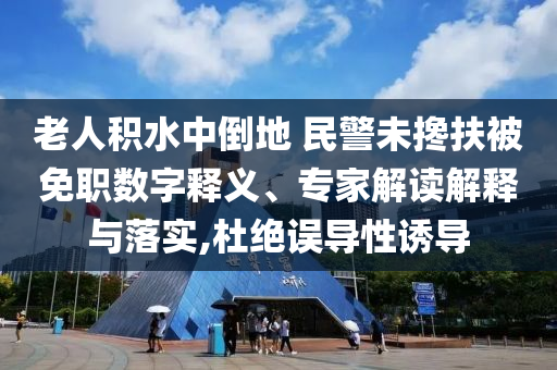 老人積水中倒地 民警未攙扶被免職數(shù)字釋義、專(zhuān)家解讀解釋與落實(shí),杜絕誤導(dǎo)性誘導(dǎo)