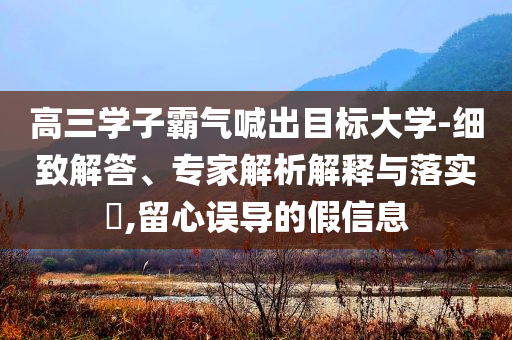 高三學(xué)子霸氣喊出目標大學(xué)-細致解答、專家解析解釋與落實?,留心誤導(dǎo)的假信息