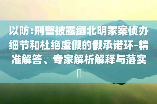 以防:刑警披露緬北明家案偵辦細節(jié)和杜絕虛假的假承諾環(huán)-精準解答、專家解析解釋與落實?