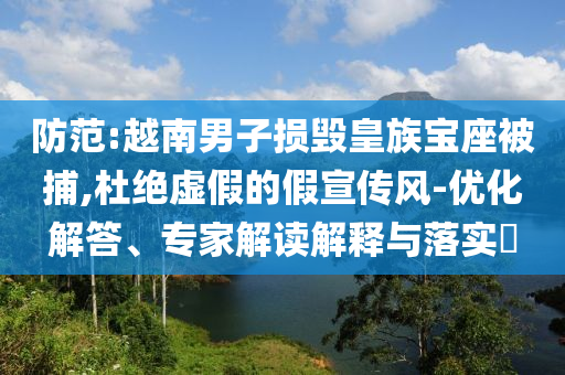防范:越南男子損毀皇族寶座被捕,杜絕虛假的假宣傳風-優(yōu)化解答、專家解讀解釋與落實?