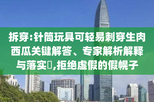 拆穿:針筒玩具可輕易刺穿生肉西瓜關(guān)鍵解答、專家解析解釋與落實?,拒絕虛假的假幌子