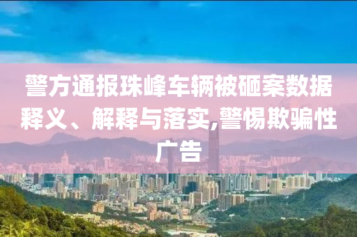 警方通報(bào)珠峰車輛被砸案數(shù)據(jù)釋義、解釋與落實(shí),警惕欺騙性廣告