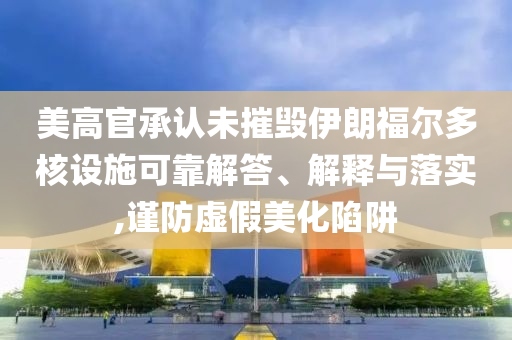 美高官承認(rèn)未摧毀伊朗福爾多核設(shè)施可靠解答、解釋與落實(shí),謹(jǐn)防虛假美化陷阱