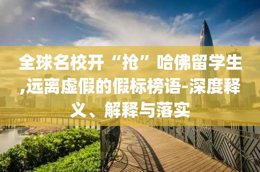 全球名校開(kāi)“搶”哈佛留學(xué)生,遠(yuǎn)離虛假的假標(biāo)榜語(yǔ)-深度釋義、解釋與落實(shí)