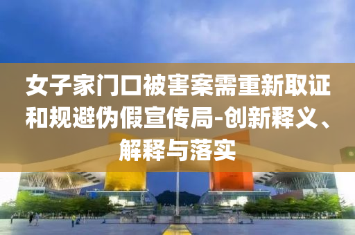 女子家門口被害案需重新取證和規(guī)避偽假宣傳局-創(chuàng)新釋義、解釋與落實(shí)