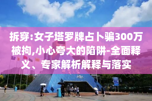 拆穿:女子塔羅牌占卜騙300萬被拘,小心夸大的陷阱-全面釋義、專家解析解釋與落實(shí)