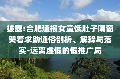 披露:合肥通報(bào)女童餓肚子隔窗哭著求助通俗剖析、解釋與落實(shí)-遠(yuǎn)離虛假的假推廣局