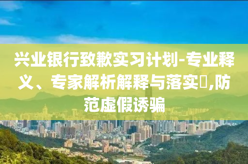 興業(yè)銀行致歉實(shí)習(xí)計(jì)劃-專業(yè)釋義、專家解析解釋與落實(shí)?,防范虛假誘騙