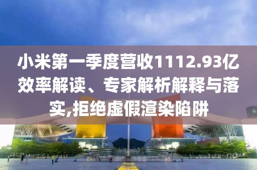 小米第一季度營(yíng)收1112.93億效率解讀、專家解析解釋與落實(shí),拒絕虛假渲染陷阱