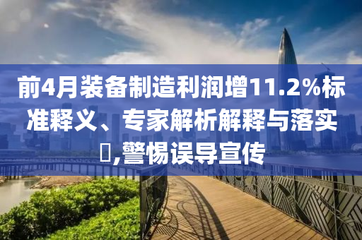 前4月裝備制造利潤(rùn)增11.2%標(biāo)準(zhǔn)釋義、專家解析解釋與落實(shí)?,警惕誤導(dǎo)宣傳
