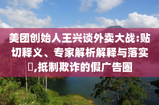 美團(tuán)創(chuàng)始人王興談外賣大戰(zhàn):貼切釋義、專家解析解釋與落實(shí)?,抵制欺詐的假?gòu)V告圈