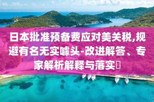 日本批準(zhǔn)預(yù)備費(fèi)應(yīng)對(duì)美關(guān)稅,規(guī)避有名無(wú)實(shí)噱頭-改進(jìn)解答、專家解析解釋與落實(shí)?
