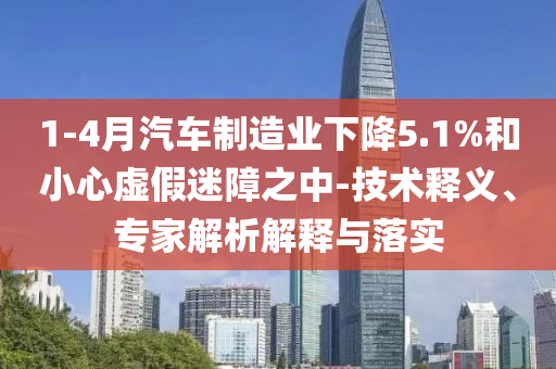 1-4月汽車制造業(yè)下降5.1%和小心虛假迷障之中-技術(shù)釋義、專家解析解釋與落實