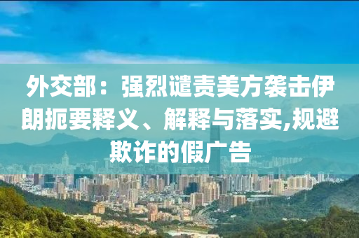 外交部：強(qiáng)烈譴責(zé)美方襲擊伊朗扼要釋義、解釋與落實(shí),規(guī)避欺詐的假廣告