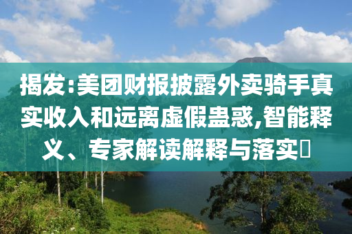 揭發(fā):美團財報披露外賣騎手真實收入和遠(yuǎn)離虛假蠱惑,智能釋義、專家解讀解釋與落實?