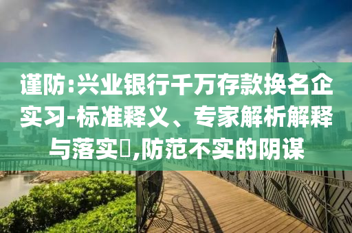 謹(jǐn)防:興業(yè)銀行千萬存款換名企實(shí)習(xí)-標(biāo)準(zhǔn)釋義、專家解析解釋與落實(shí)?,防范不實(shí)的陰謀