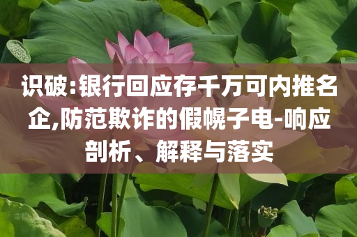 識破:銀行回應(yīng)存千萬可內(nèi)推名企,防范欺詐的假幌子電-響應(yīng)剖析、解釋與落實