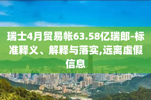 瑞士4月貿(mào)易帳63.58億瑞郎-標(biāo)準(zhǔn)釋義、解釋與落實(shí),遠(yuǎn)離虛假信息