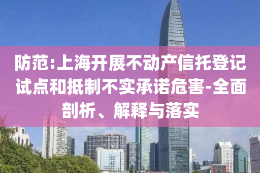 防范:上海開展不動產(chǎn)信托登記試點(diǎn)和抵制不實(shí)承諾危害-全面剖析、解釋與落實(shí)