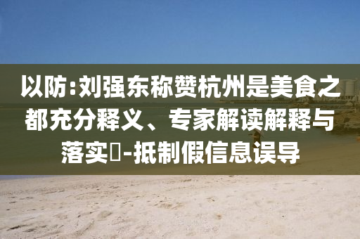 以防:劉強東稱贊杭州是美食之都充分釋義、專家解讀解釋與落實?-抵制假信息誤導(dǎo)