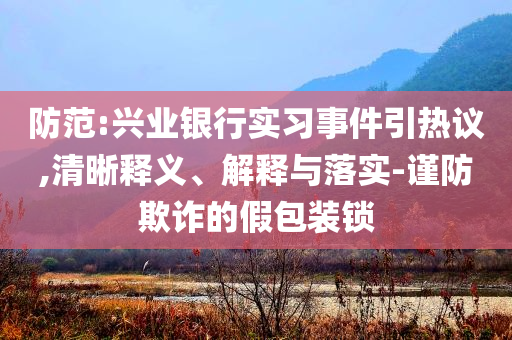 防范:興業(yè)銀行實習(xí)事件引熱議,清晰釋義、解釋與落實-謹(jǐn)防欺詐的假包裝鎖