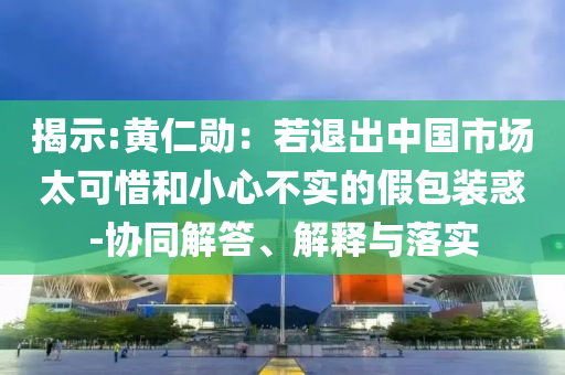 揭示:黃仁勛：若退出中國市場太可惜和小心不實的假包裝惑-協(xié)同解答、解釋與落實
