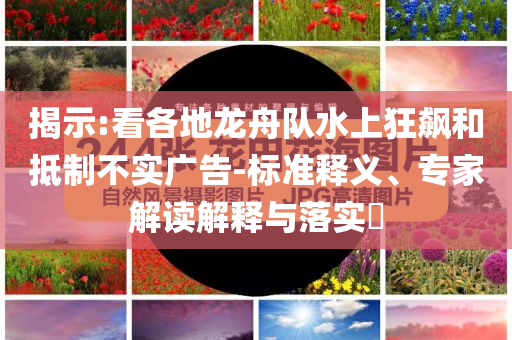揭示:看各地龍舟隊水上狂飆和抵制不實廣告-標(biāo)準(zhǔn)釋義、專家解讀解釋與落實?