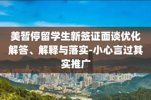 美暫停留學(xué)生新簽證面談優(yōu)化解答、解釋與落實(shí)-小心言過其實(shí)推廣