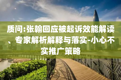 質(zhì)問:張翰回應(yīng)被起訴效能解讀、專家解析解釋與落實-小心不實推廣策略