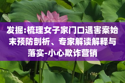 發(fā)掘:梳理女子家門口遇害案始末預(yù)防剖析、專家解讀解釋與落實-小心欺詐營銷