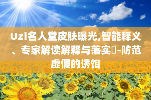 Uzi名人堂皮膚曝光,智能釋義、專家解讀解釋與落實?-防范虛假的誘餌