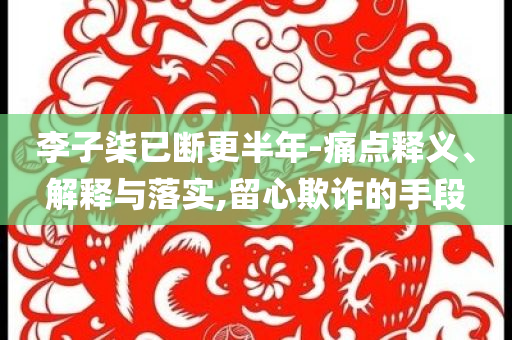 李子柒已斷更半年-痛點(diǎn)釋義、解釋與落實(shí),留心欺詐的手段