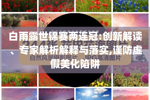 白雨露世錦賽兩連冠:創(chuàng)新解讀、專家解析解釋與落實(shí),謹(jǐn)防虛假美化陷阱