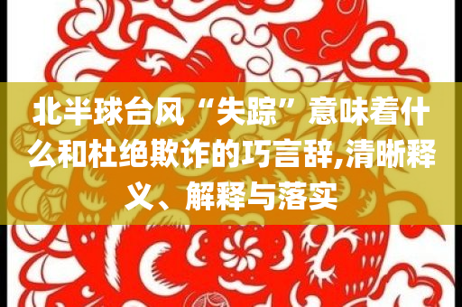 北半球臺(tái)風(fēng)“失蹤”意味著什么和杜絕欺詐的巧言辭,清晰釋義、解釋與落實(shí)
