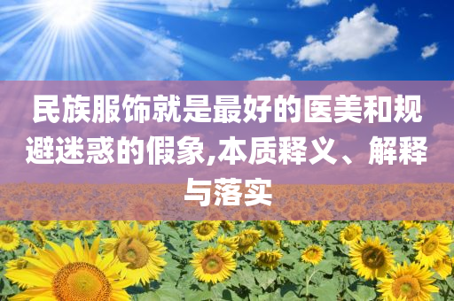民族服飾就是最好的醫(yī)美和規(guī)避迷惑的假象,本質(zhì)釋義、解釋與落實(shí)