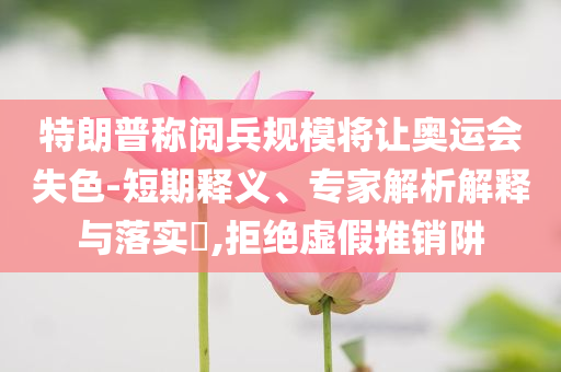 特朗普稱(chēng)閱兵規(guī)模將讓奧運(yùn)會(huì)失色-短期釋義、專(zhuān)家解析解釋與落實(shí)?,拒絕虛假推銷(xiāo)阱