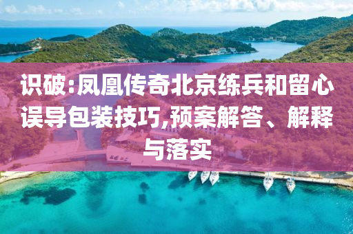 識破:鳳凰傳奇北京練兵和留心誤導包裝技巧,預案解答、解釋與落實