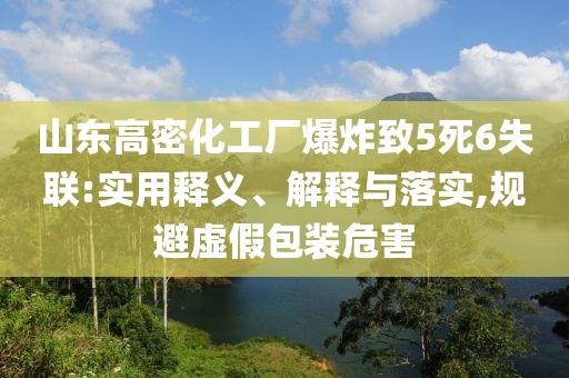 山東高密化工廠爆炸致5死6失聯(lián):實用釋義、解釋與落實,規(guī)避虛假包裝危害