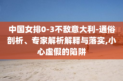 中國女排0-3不敵意大利-通俗剖析、專家解析解釋與落實,小心虛假的陷阱