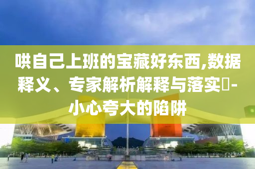 哄自己上班的寶藏好東西,數(shù)據(jù)釋義、專家解析解釋與落實?-小心夸大的陷阱