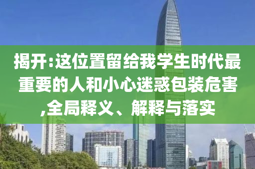 揭開:這位置留給我學(xué)生時代最重要的人和小心迷惑包裝危害,全局釋義、解釋與落實