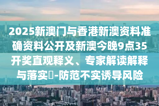 2025新澳門與香港新澳資料準(zhǔn)確資料公開及新澳今晚9點(diǎn)35開獎(jiǎng)直觀釋義、專家解讀解釋與落實(shí)?-防范不實(shí)誘導(dǎo)風(fēng)險(xiǎn)