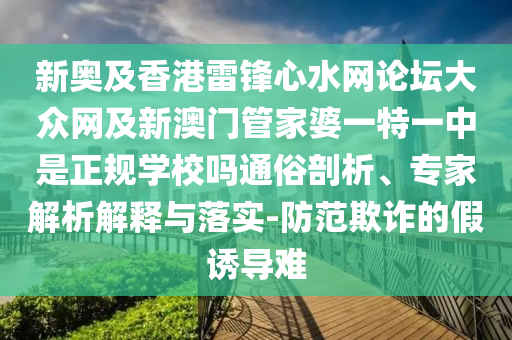 新奧及香港雷鋒心水網(wǎng)論壇大眾網(wǎng)及新澳門管家婆一特一中是正規(guī)學(xué)校嗎通俗剖析、專家解析解釋與落實-防范欺詐的假誘導(dǎo)難