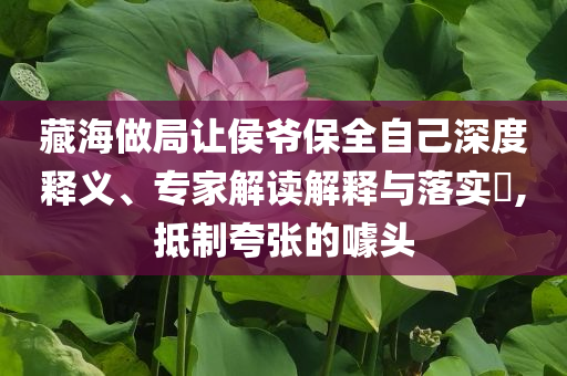 藏海做局讓侯爺保全自己深度釋義、專家解讀解釋與落實(shí)?,抵制夸張的噱頭