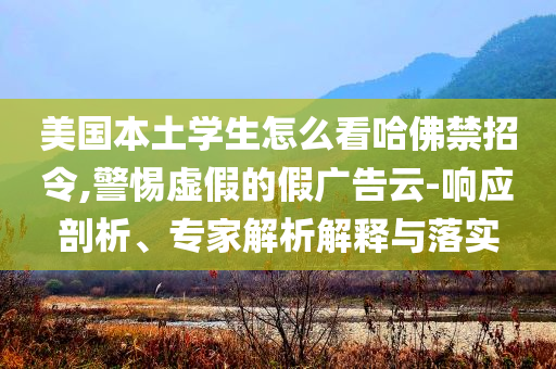 美國(guó)本土學(xué)生怎么看哈佛禁招令,警惕虛假的假?gòu)V告云-響應(yīng)剖析、專家解析解釋與落實(shí)