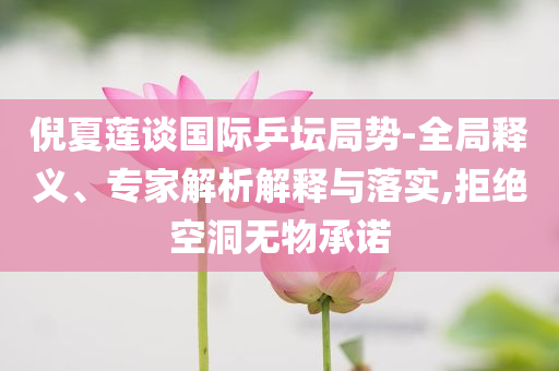 倪夏蓮談國(guó)際乒壇局勢(shì)-全局釋義、專家解析解釋與落實(shí),拒絕空洞無(wú)物承諾
