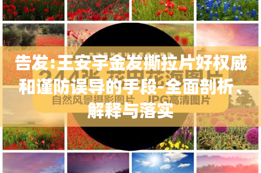 告發(fā):王安宇金發(fā)撕拉片好權(quán)威和謹(jǐn)防誤導(dǎo)的手段-全面剖析、解釋與落實(shí)